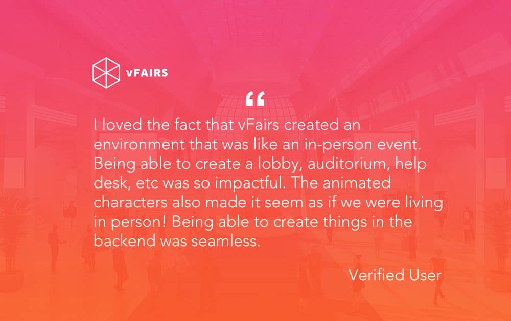 Testimonial reading: “I loved the fact that vFairs created an environment that was like an in-person event. Being able to create a lobby, auditorium, help desk, etc was so impactful. The animated characters also made it seem as if we were living in person! Being able to create things in the backend was seamless.”